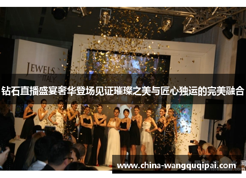 钻石直播盛宴奢华登场见证璀璨之美与匠心独运的完美融合
